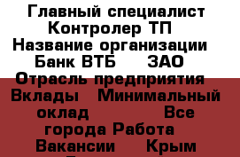 Главный специалист/Контролер ТП › Название организации ­ Банк ВТБ 24, ЗАО › Отрасль предприятия ­ Вклады › Минимальный оклад ­ 30 000 - Все города Работа » Вакансии   . Крым,Бахчисарай